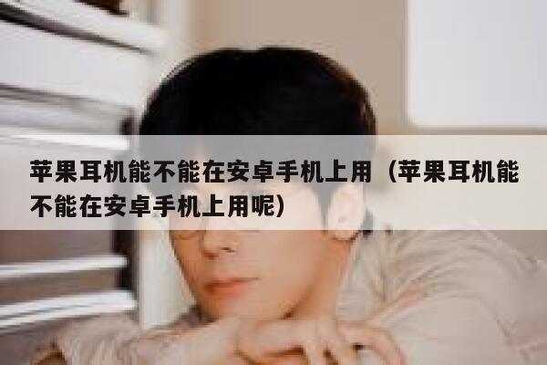 苹果耳机能不能在安卓手机上用(苹果耳机能不能在安卓手机上用呢) 第1张 苹果耳机能不能在安卓手机上用(苹果耳机能不能在安卓手机上用呢) 第1张