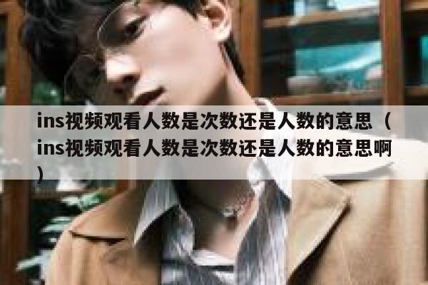 ins视频观看人数是次数还是人数的意思(ins视频观看人数是次数还是人数的意思啊) 第1张 ins视频观看人数是次数还是人数的意思(ins视频观看人数是次数还是人数的意思啊) 第1张