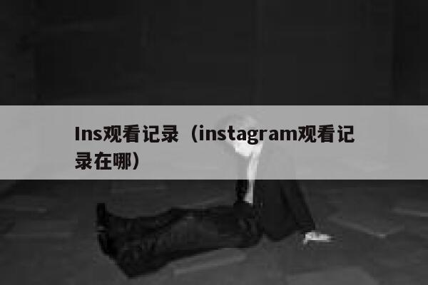Ins观看记录（instagram观看记录在哪） 第1张
