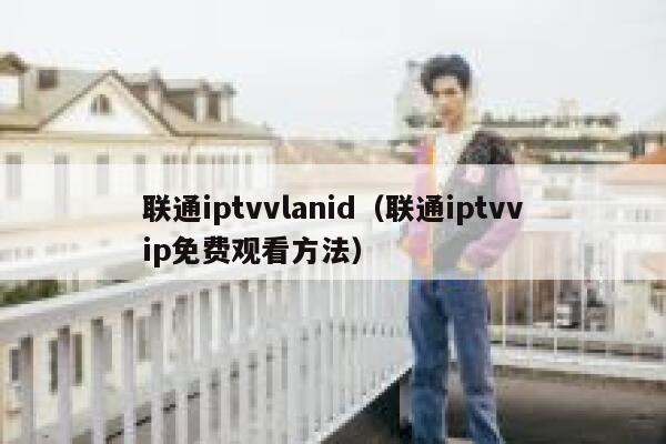 联通iptvvlanid（联通iptvvip免费观看方法） 第1张