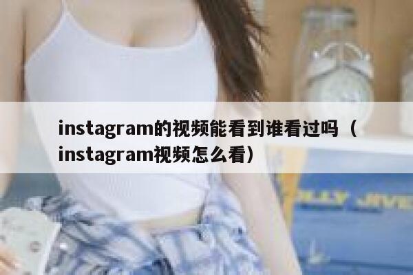 instagram的视频能看到谁看过吗（instagram视频怎么看） 第1张