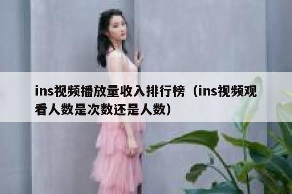 ins视频播放量收入排行榜（ins视频观看人数是次数还是人数） 第1张
