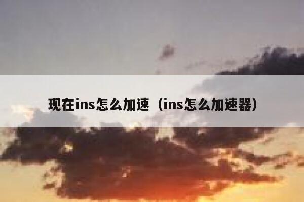 现在ins怎么加速（ins怎么加速器） 第1张