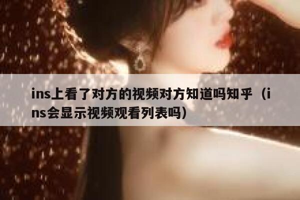 ins上看了对方的视频对方知道吗知乎(ins会显示视频观看列表吗) 第1张 ins上看了对方的视频对方知道吗知乎(ins会显示视频观看列表吗) 第1张