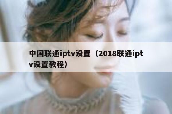 中国联通iptv设置（2018联通iptv设置教程） 第1张