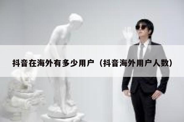 抖音在海外有多少用户（抖音海外用户人数） 第1张