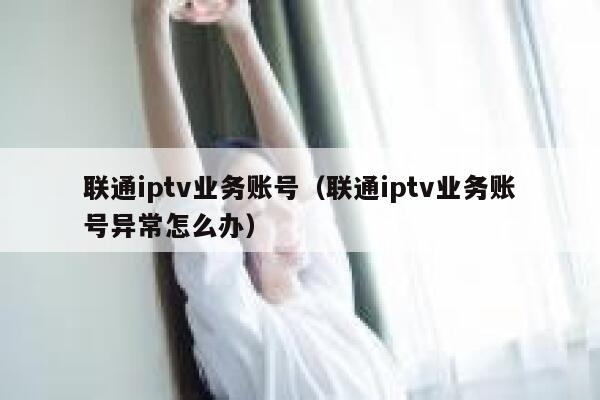 联通iptv业务账号（联通iptv业务账号异常怎么办） 第1张