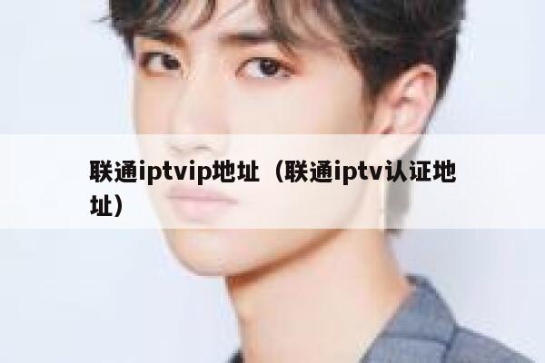 联通iptvip地址（联通iptv认证地址） 第1张