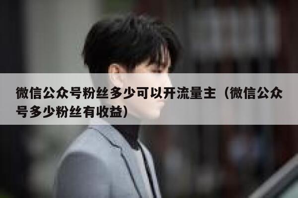 微信公众号粉丝多少可以开流量主（微信公众号多少粉丝有收益） 第1张