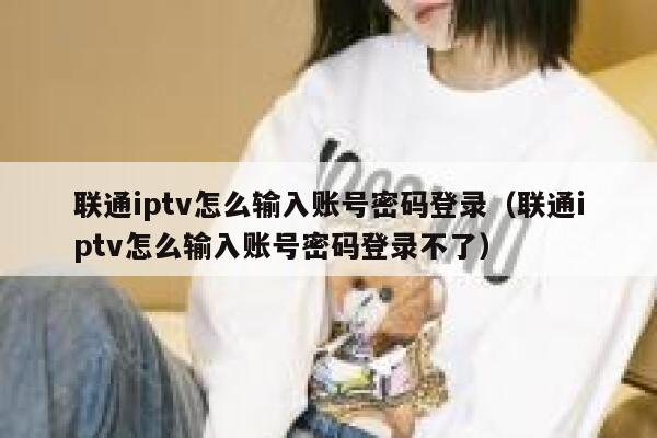 联通iptv怎么输入账号密码登录（联通iptv怎么输入账号密码登录不了） 第1张