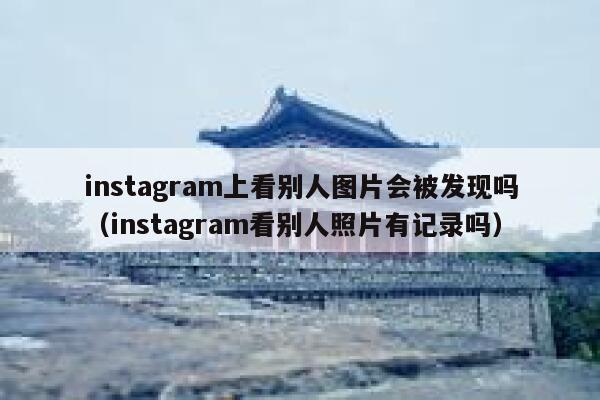 instagram上看别人图片会被发现吗（instagram看别人照片有记录吗） 第1张