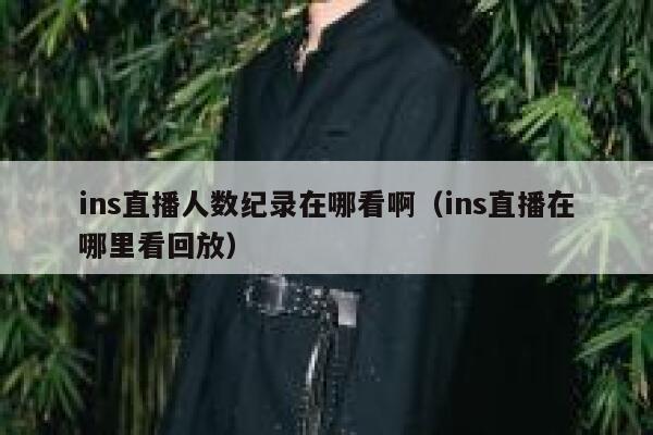 ins直播人数纪录在哪看啊（ins直播在哪里看回放） 第1张