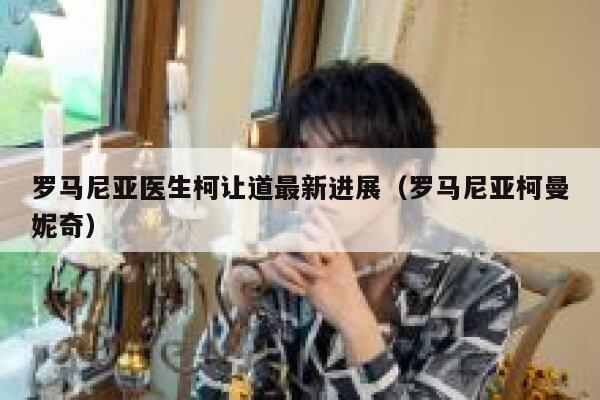 罗马尼亚医生柯让道最新进展（罗马尼亚柯曼妮奇） 第1张