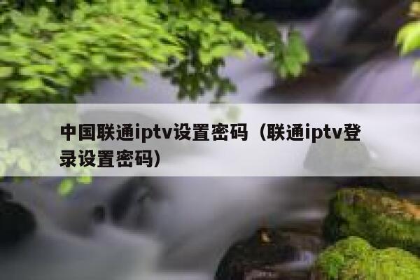 中国联通iptv设置密码（联通iptv登录设置密码） 第1张