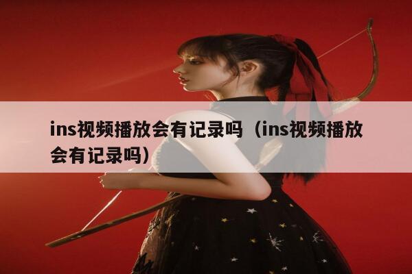 ins视频播放会有记录吗（ins视频播放会有记录吗） 第1张
