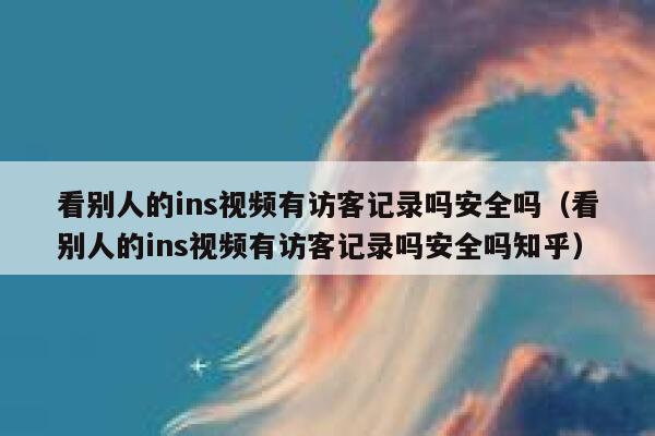 看别人的ins视频有访客记录吗安全吗（看别人的ins视频有访客记录吗安全吗知乎） 第1张