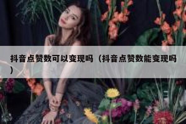 抖音点赞数可以变现吗（抖音点赞数能变现吗） 第1张