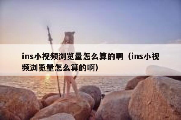 ins小视频浏览量怎么算的啊（ins小视频浏览量怎么算的啊） 第1张