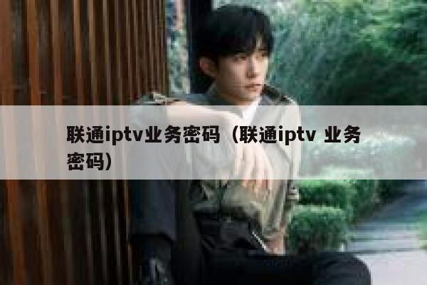 联通iptv业务密码（联通iptv 业务密码） 第1张