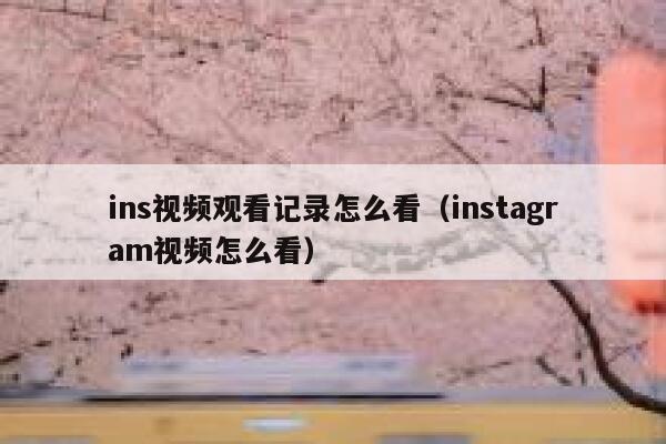 ins视频观看记录怎么看（instagram视频怎么看） 第1张