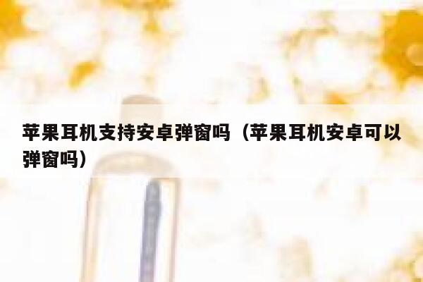 苹果耳机支持安卓弹窗吗（苹果耳机安卓可以弹窗吗） 第1张