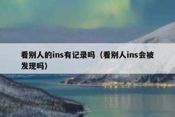 看别人的ins有记录吗（看别人ins会被发现吗） 第1张