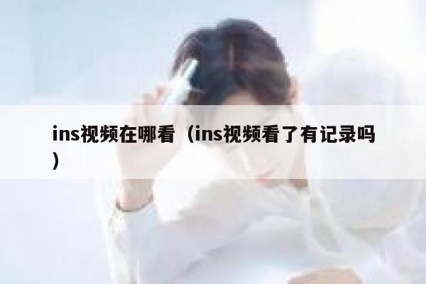 ins视频在哪看（ins视频看了有记录吗） 第1张