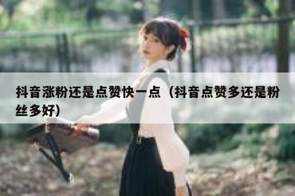 抖音涨粉还是点赞快一点（抖音点赞多还是粉丝多好） 第1张