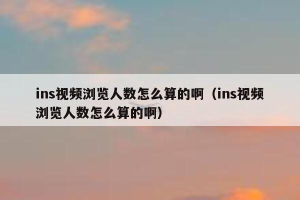ins视频浏览人数怎么算的啊（ins视频浏览人数怎么算的啊） 第1张
