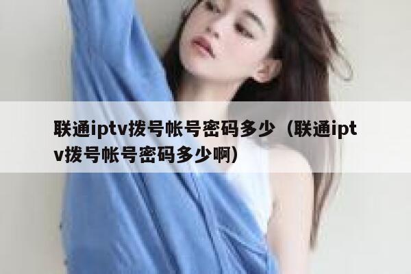 联通iptv拨号帐号密码多少（联通iptv拨号帐号密码多少啊） 第1张