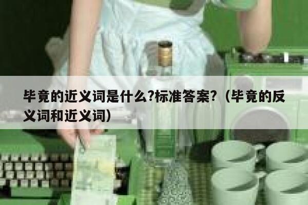 毕竟的近义词是什么?标准答案?（毕竟的反义词和近义词） 第1张