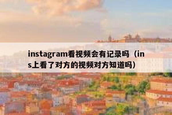 instagram看视频会有记录吗（ins上看了对方的视频对方知道吗） 第1张