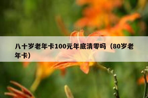 八十岁老年卡100元年底清零吗（80岁老年卡） 第1张