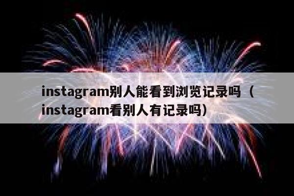 instagram别人能看到浏览记录吗(instagram看别人有记录吗) 第1张 instagram别人能看到浏览记录吗(instagram看别人有记录吗) 第1张