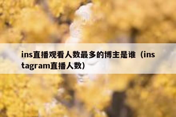 ins直播观看人数最多的博主是谁（instagram直播人数） 第1张
