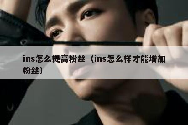 ins怎么提高粉丝（ins怎么样才能增加粉丝） 第1张
