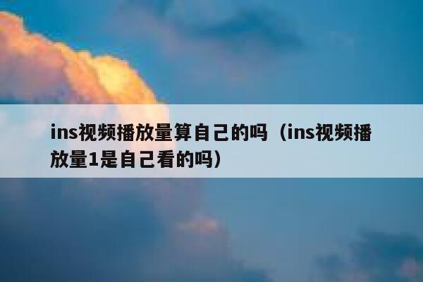 ins视频播放量算自己的吗（ins视频播放量1是自己看的吗） 第1张