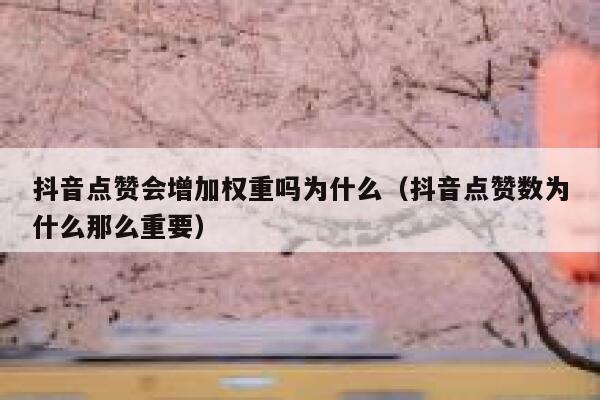 抖音点赞会增加权重吗为什么（抖音点赞数为什么那么重要） 第1张
