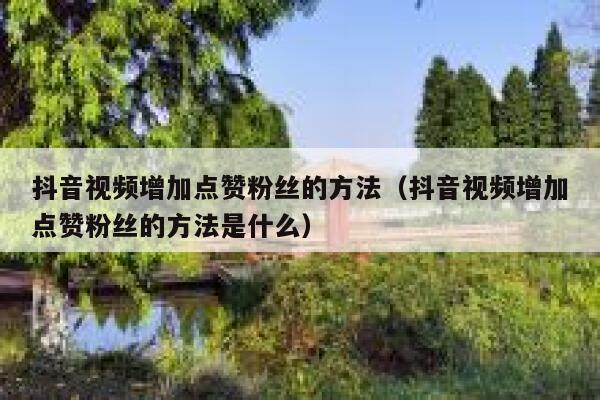 抖音视频增加点赞粉丝的方法（抖音视频增加点赞粉丝的方法是什么） 第1张