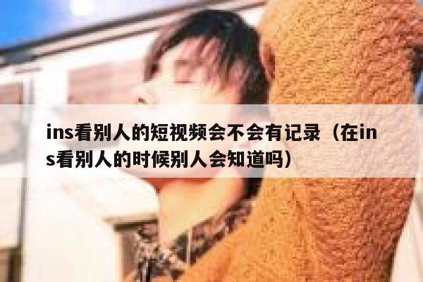 ins看别人的短视频会不会有记录（在ins看别人的时候别人会知道吗） 第1张