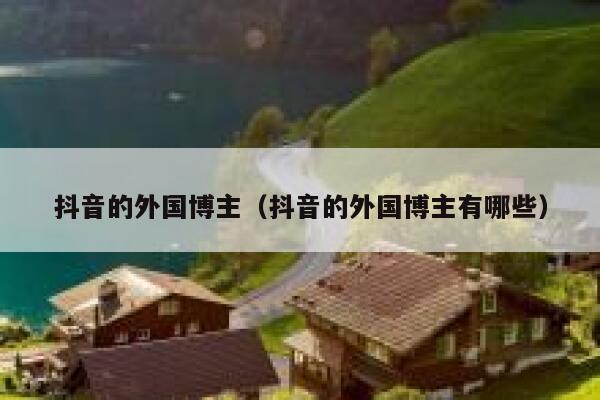 抖音的外国博主（抖音的外国博主有哪些） 第1张
