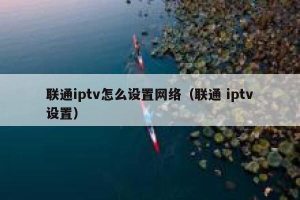 联通iptv怎么设置网络（联通 iptv设置） 第1张
