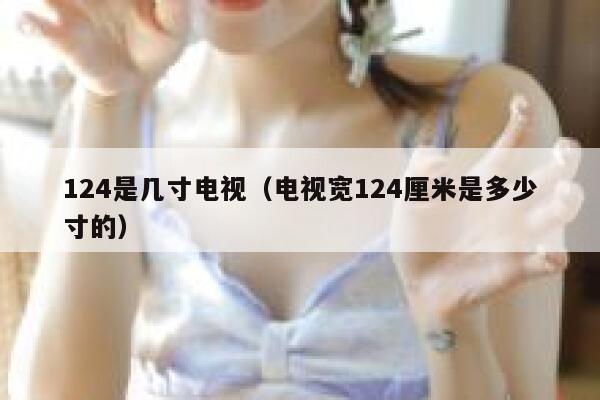 124是几寸电视（电视宽124厘米是多少寸的） 第1张