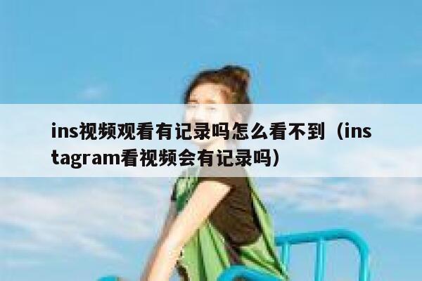 ins视频观看有记录吗怎么看不到（instagram看视频会有记录吗） 第1张