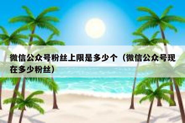 微信公众号粉丝上限是多少个（微信公众号现在多少粉丝） 第1张