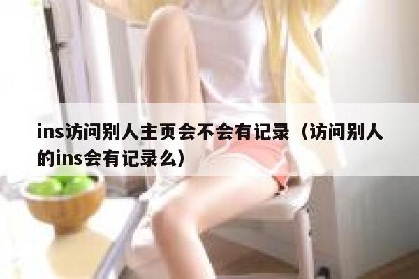 ins访问别人主页会不会有记录（访问别人的ins会有记录么） 第1张