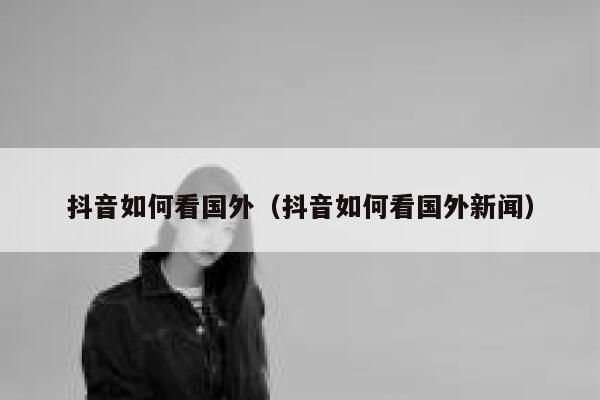 抖音如何看国外（抖音如何看国外新闻） 第1张