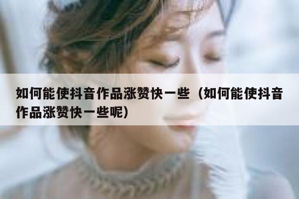 如何能使抖音作品涨赞快一些（如何能使抖音作品涨赞快一些呢） 第1张