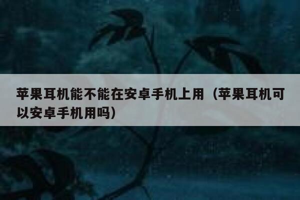 苹果耳机能不能在安卓手机上用（苹果耳机可以安卓手机用吗） 第1张