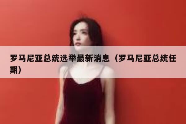 罗马尼亚总统选举最新消息（罗马尼亚总统任期） 第1张